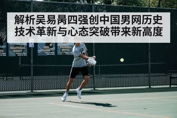 解析吴易昺四强创中国男网历史 技术革新与心态突破带来新高度