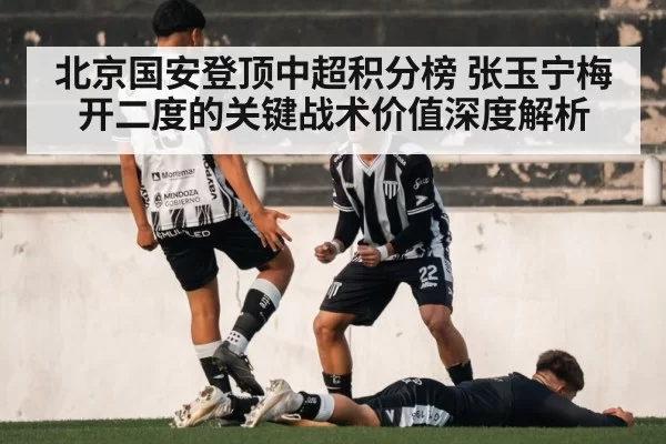 北京国安登顶中超积分榜 张玉宁梅开二度的关键战术价值深度解析