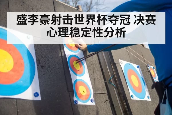 盛李豪射击世界杯夺冠 决赛心理稳定性分析