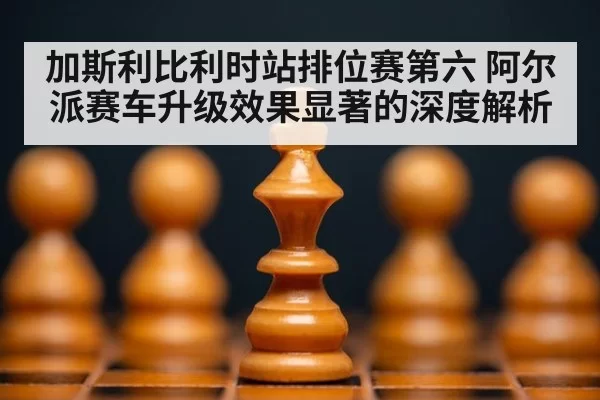 加斯利比利时站排位赛第六 阿尔派赛车升级效果显著的深度解析