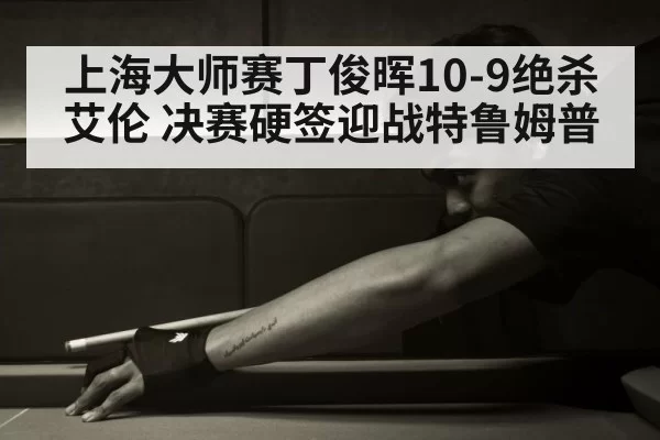 上海大师赛丁俊晖10-9绝杀艾伦 决赛硬签迎战特鲁姆普