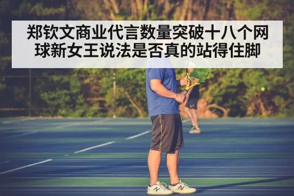 郑钦文商业代言数量突破十八个网球新女王说法是否真的站得住脚