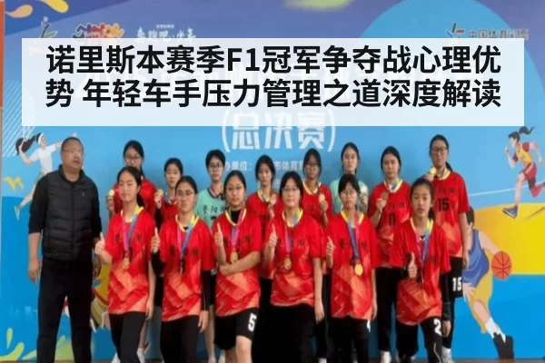诺里斯本赛季F1冠军争夺战心理优势 年轻车手压力管理之道深度解读