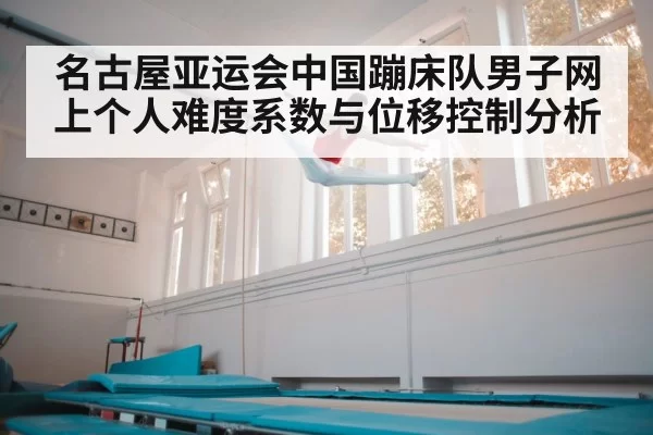 名古屋亚运会中国蹦床队男子网上个人难度系数与位移控制分析 - hth