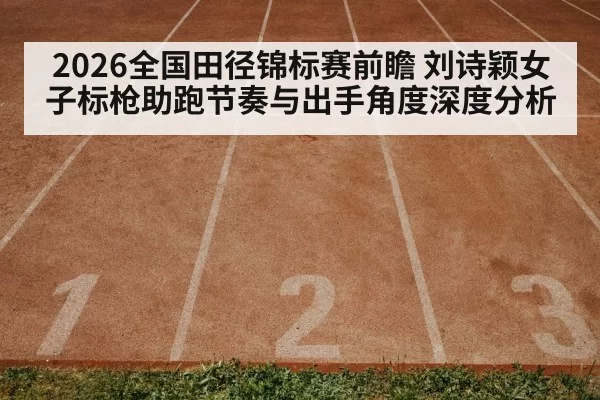 2026全国田径锦标赛前瞻 刘诗颖女子标枪助跑节奏与出手角度深度分析 | hth